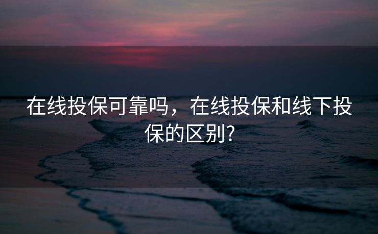 在线投保可靠吗，在线投保和线下投保的区别?