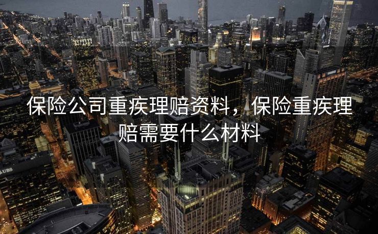 保险公司重疾理赔资料，保险重疾理赔需要什么材料
