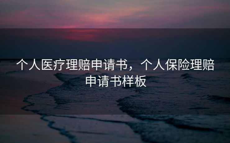 个人医疗理赔申请书，个人保险理赔申请书样板