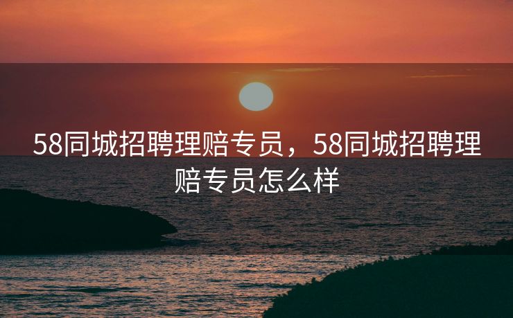 58同城招聘理赔专员，58同城招聘理赔专员怎么样