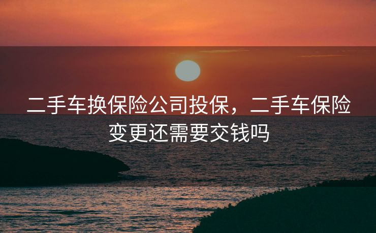 二手车换保险公司投保，二手车保险变更还需要交钱吗