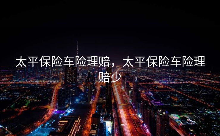 太平保险车险理赔，太平保险车险理赔少