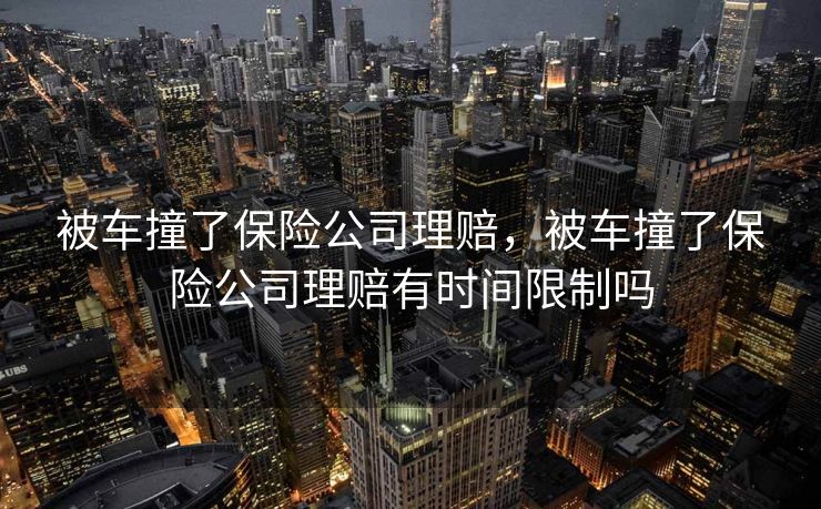 被车撞了保险公司理赔,被车撞了保险公司理赔有时间限制吗 被车撞了保险公司理赔,被车撞了保险公司理赔有时间限制吗