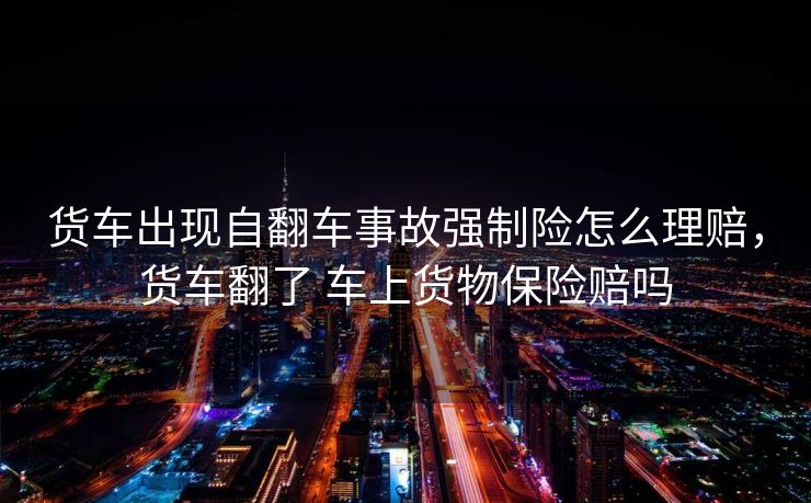 货车出现自翻车事故强制险怎么理赔，货车翻了 车上货物保险赔吗