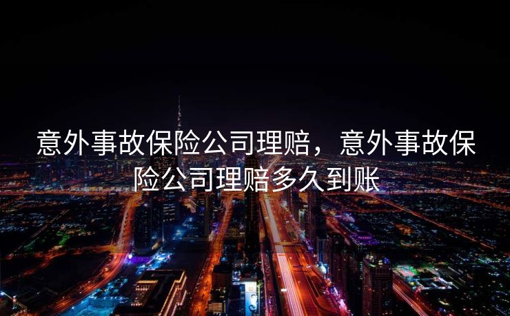 意外事故保险公司理赔，意外事故保险公司理赔多久到账