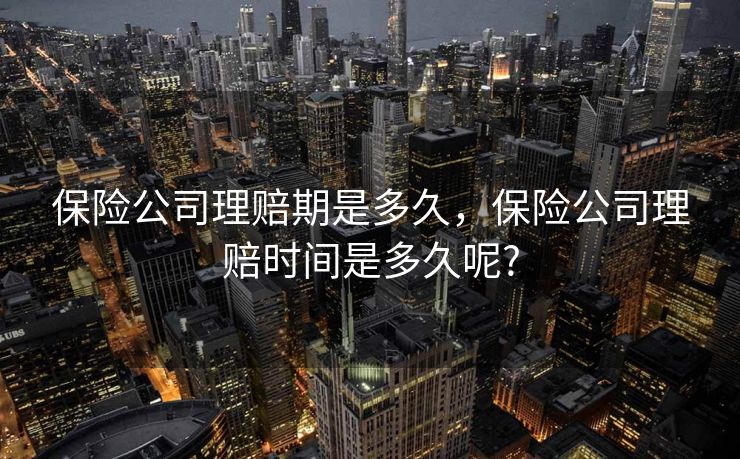保险公司理赔期是多久，保险公司理赔时间是多久呢?