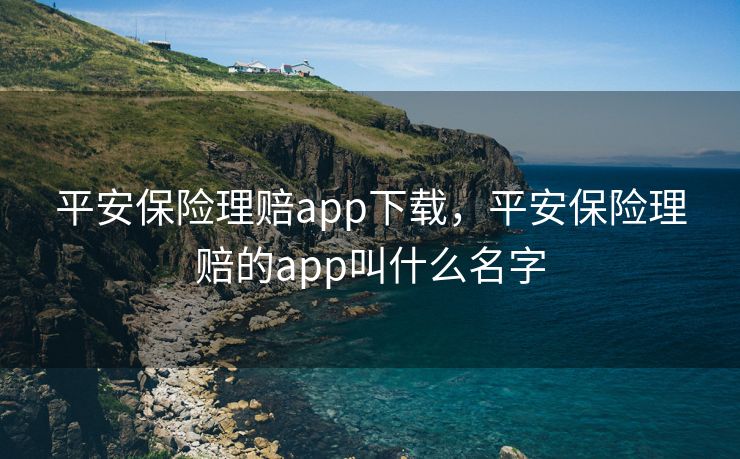 平安保险理赔app下载，平安保险理赔的app叫什么名字
