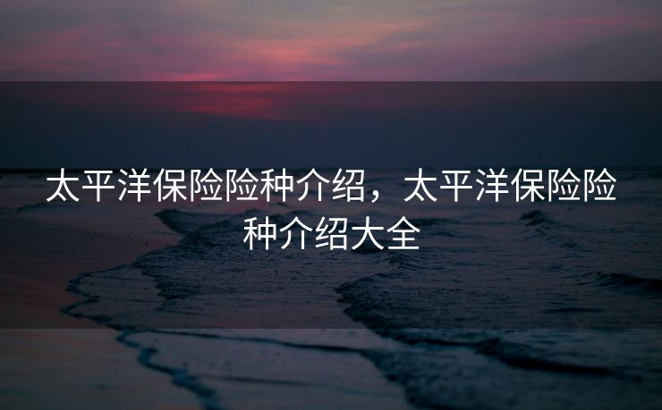 太平洋保险险种介绍，太平洋保险险种介绍大全