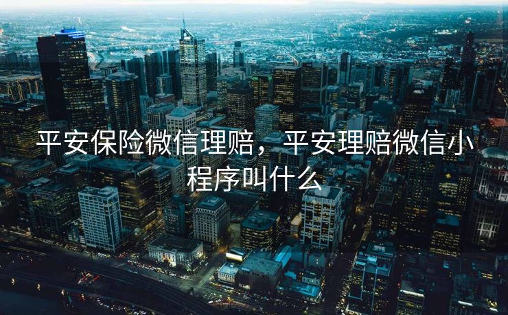 平安保险微信理赔，平安理赔微信小程序叫什么