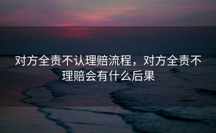 对方全责不认理赔流程，对方全责不理赔会有什么后果