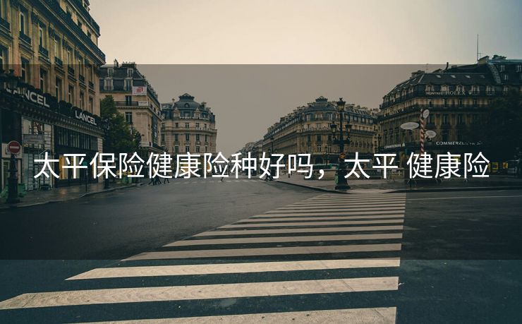 太平保险健康险种好吗，太平 健康险