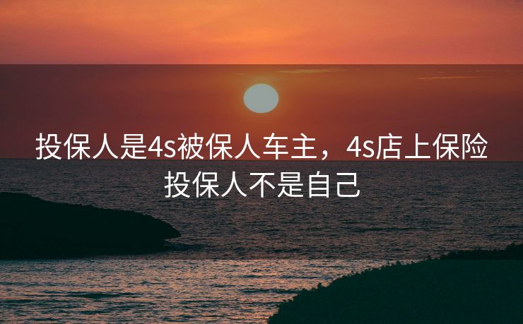 投保人是4s被保人车主，4s店上保险投保人不是自己