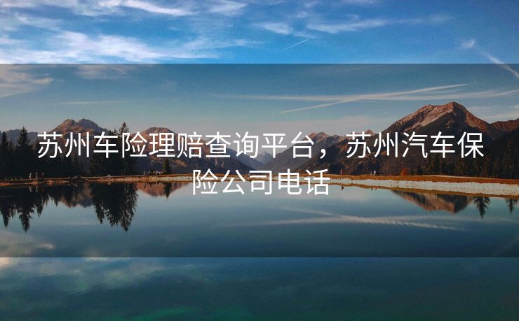 苏州车险理赔查询平台，苏州汽车保险公司电话