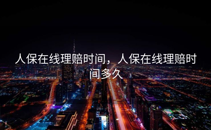 人保在线理赔时间，人保在线理赔时间多久