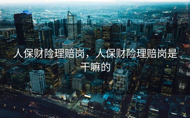 人保财险理赔岗，人保财险理赔岗是干嘛的