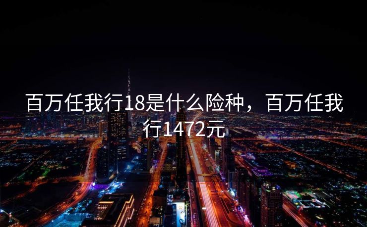 百万任我行18是什么险种，百万任我行1472元