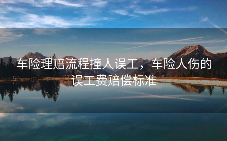 车险理赔流程撞人误工,车险人伤的误工费赔偿标准 车险理赔流程撞人误工,车险人伤的误工费赔偿标准