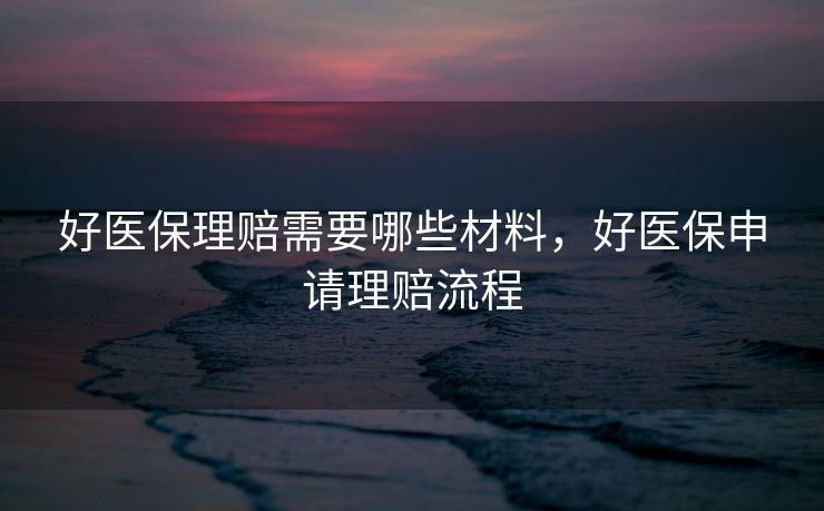 好医保理赔需要哪些材料，好医保申请理赔流程