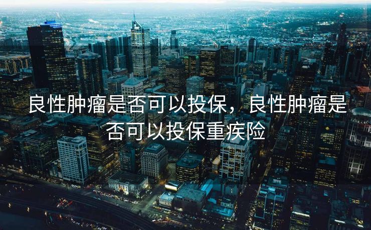 良性肿瘤是否可以投保，良性肿瘤是否可以投保重疾险