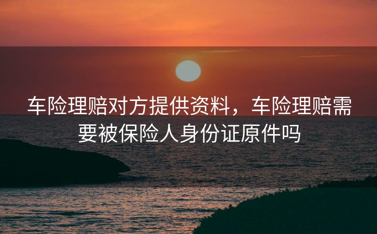 车险理赔对方提供资料，车险理赔需要被保险人身份证原件吗