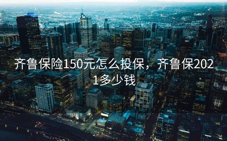 齐鲁保险150元怎么投保，齐鲁保2021多少钱