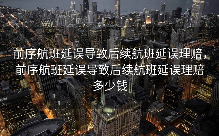 前序航班延误导致后续航班延误理赔，前序航班延误导致后续航班延误理赔多少钱
