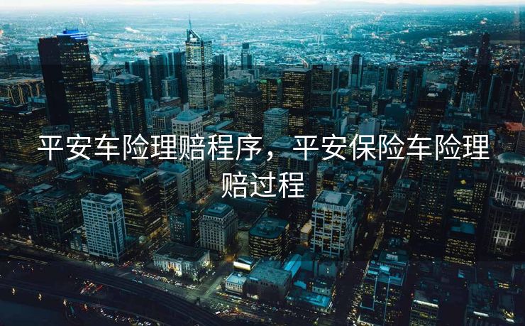 平安车险理赔程序，平安保险车险理赔过程