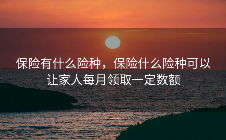 保险有什么险种，保险什么险种可以让家人每月领取一定数额