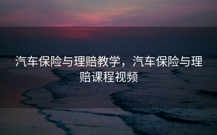 汽车保险与理赔教学，汽车保险与理赔课程视频