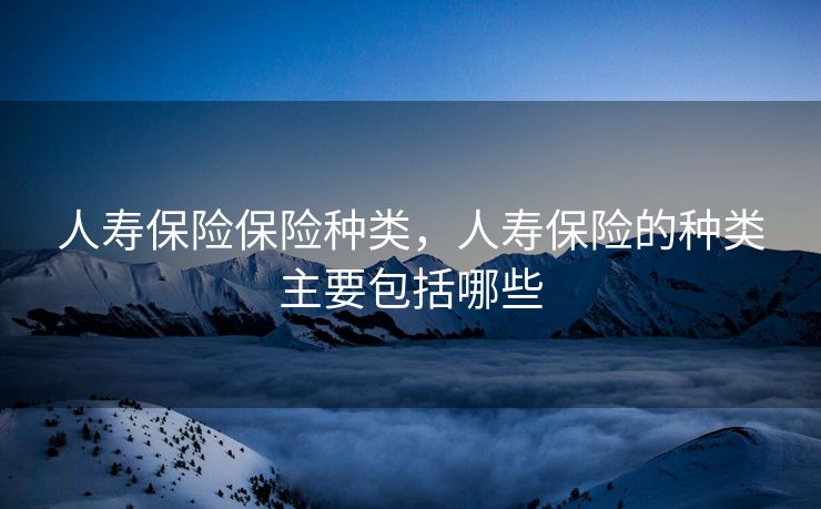 人寿保险保险种类，人寿保险的种类主要包括哪些
