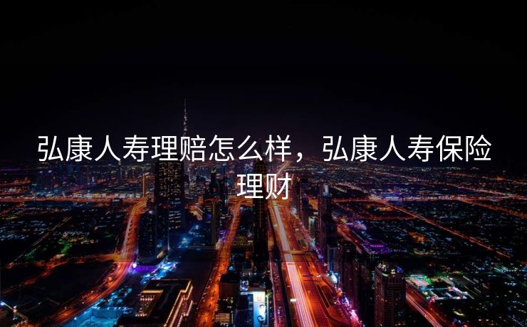 弘康人寿理赔怎么样，弘康人寿保险理财