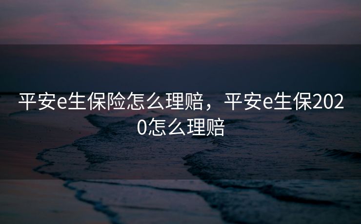 平安e生保险怎么理赔，平安e生保2020怎么理赔