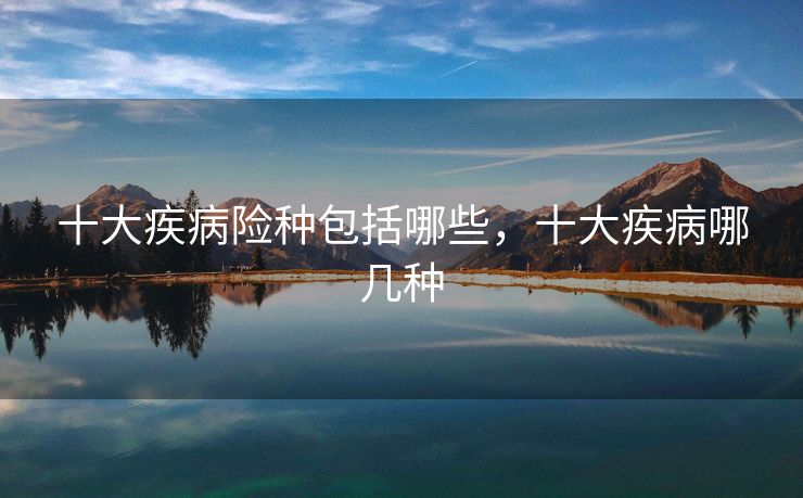 十大疾病险种包括哪些，十大疾病哪几种