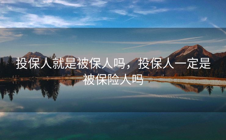 投保人就是被保人吗，投保人一定是被保险人吗