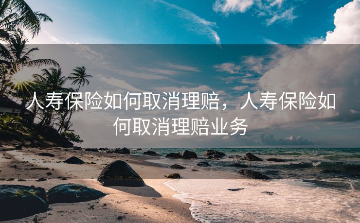 人寿保险如何取消理赔，人寿保险如何取消理赔业务