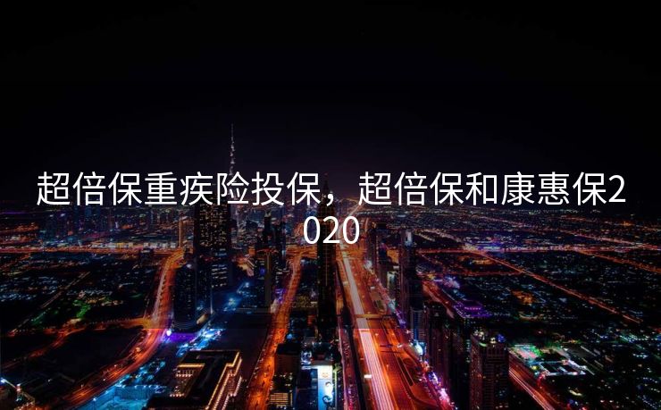 超倍保重疾险投保，超倍保和康惠保2020
