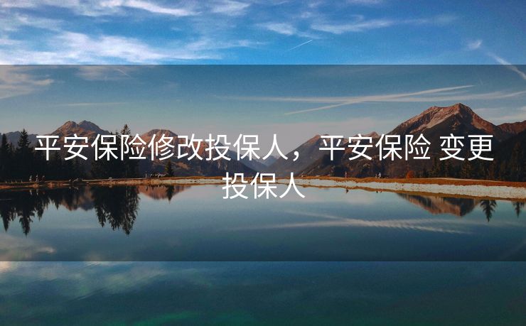 平安保险修改投保人,平安保险 变更投保人 平安保险修改投保人,平安保险 变更投保人