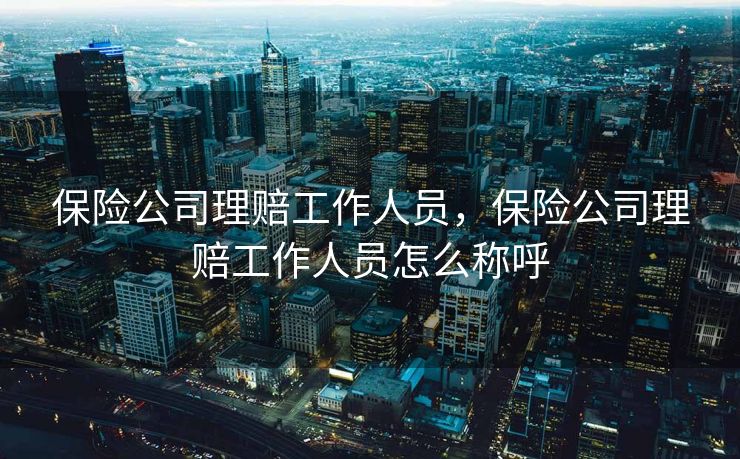 保险公司理赔工作人员，保险公司理赔工作人员怎么称呼