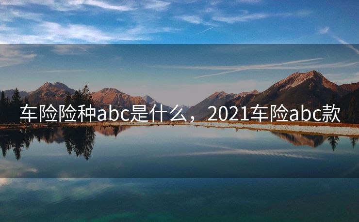 车险险种abc是什么，2021车险abc款
