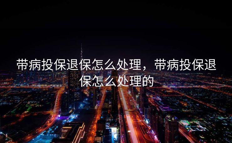 带病投保退保怎么处理，带病投保退保怎么处理的