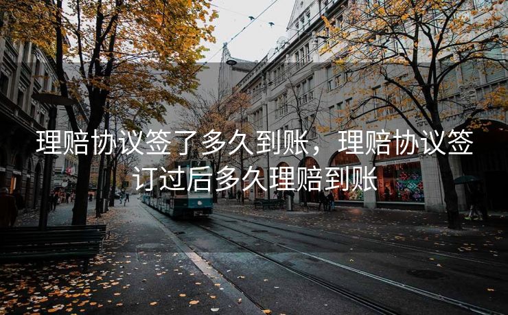 理赔协议签了多久到账,理赔协议签订过后多久理赔到账 理赔协议签了多久到账,理赔协议签订过后多久理赔到账