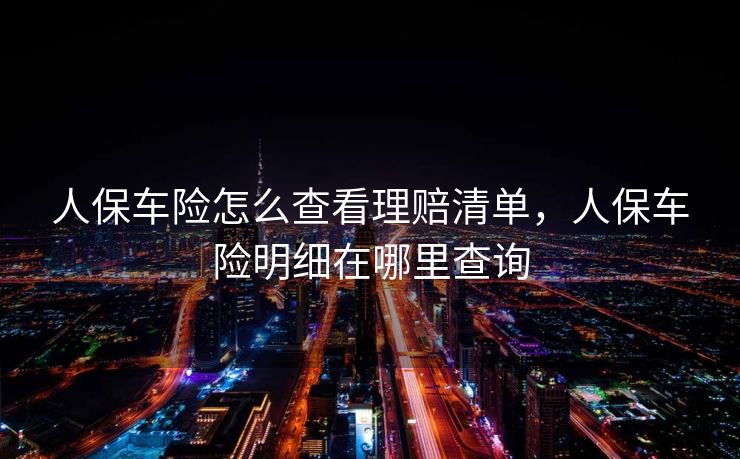 人保车险怎么查看理赔清单，人保车险明细在哪里查询