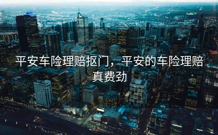 平安车险理赔抠门，平安的车险理赔真费劲