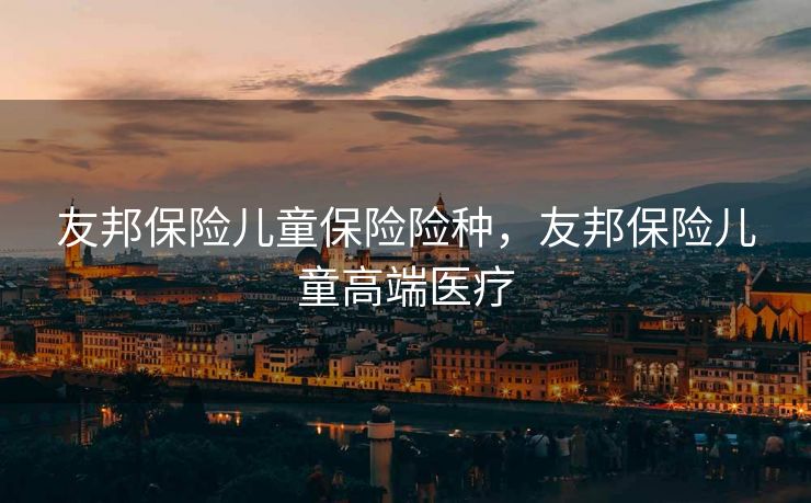 友邦保险儿童保险险种，友邦保险儿童高端医疗