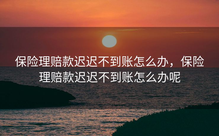 保险理赔款迟迟不到账怎么办，保险理赔款迟迟不到账怎么办呢