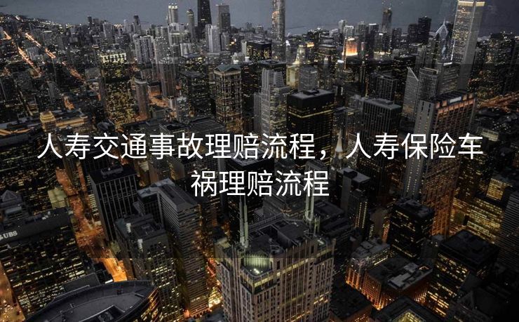 人寿交通事故理赔流程，人寿保险车祸理赔流程