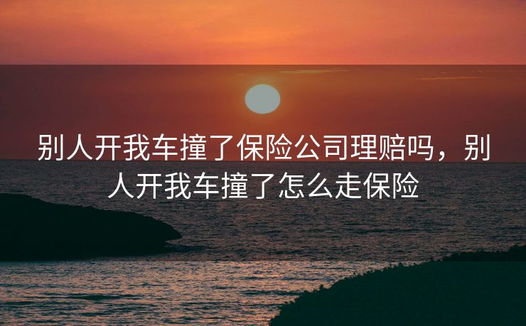 别人开我车撞了保险公司理赔吗，别人开我车撞了怎么走保险