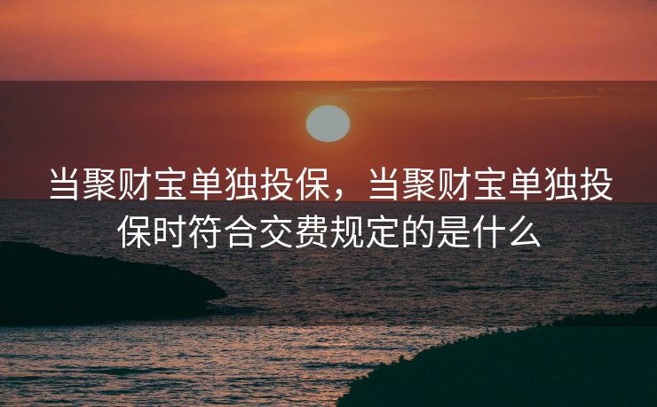 当聚财宝单独投保，当聚财宝单独投保时符合交费规定的是什么