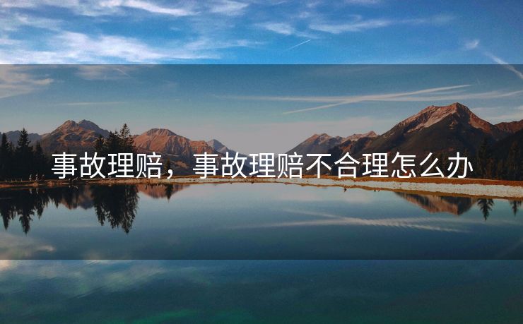 事故理赔,事故理赔不合理怎么办 事故理赔,事故理赔不合理怎么办