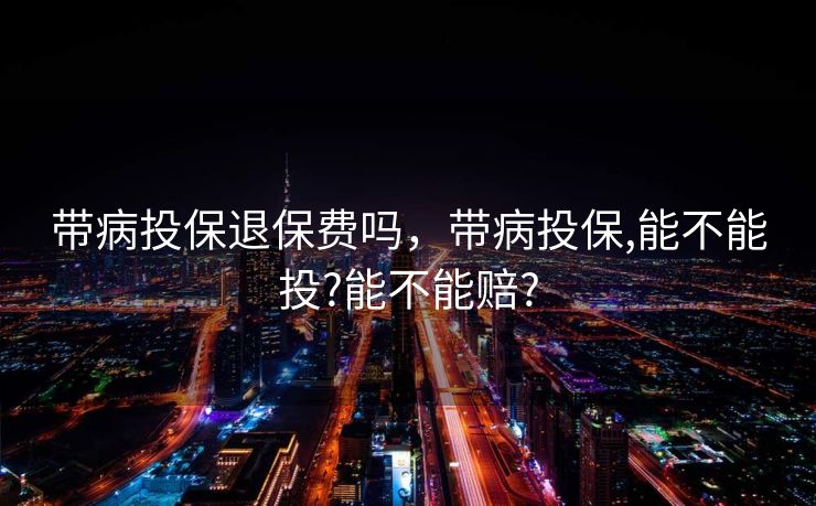 带病投保退保费吗，带病投保,能不能投?能不能赔?